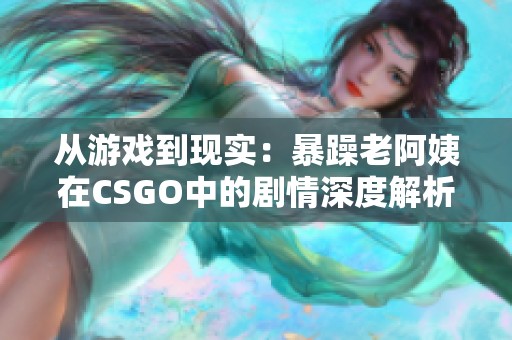 从游戏到现实：暴躁老阿姨在CSGO中的剧情深度解析