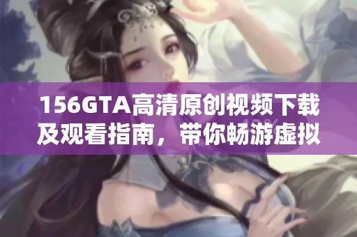 156GTA高清原创视频下载及观看指南，带你畅游虚拟世界