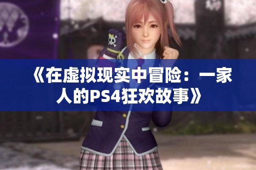 《在虚拟现实中冒险：一家人的PS4狂欢故事》