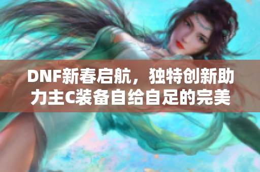 DNF新春启航，独特创新助力主C装备自给自足的完美毕业之旅