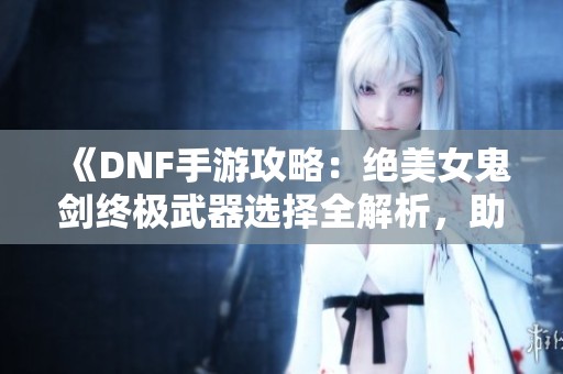 《DNF手游攻略：绝美女鬼剑终极武器选择全解析，助你战力飞升！》