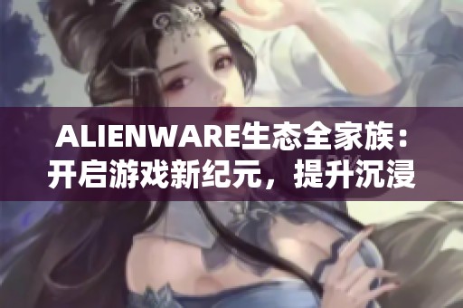 ALIENWARE生态全家族：开启游戏新纪元，提升沉浸体验的新篇章