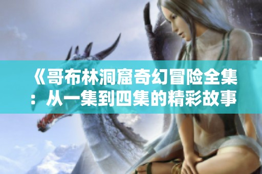 《哥布林洞窟奇幻冒险全集：从一集到四集的精彩故事》