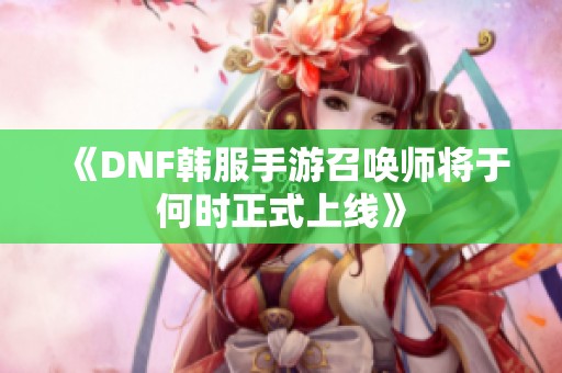 《DNF韩服手游召唤师将于何时正式上线》