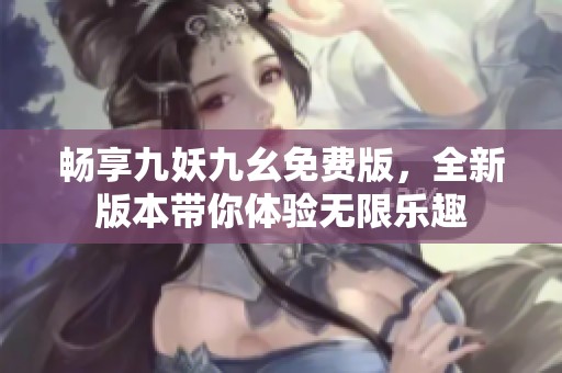 畅享九妖九幺免费版，全新版本带你体验无限乐趣