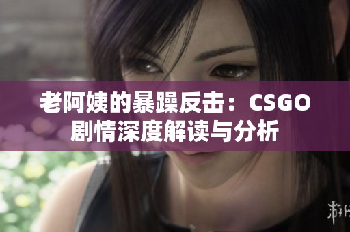 老阿姨的暴躁反击：CSGO剧情深度解读与分析