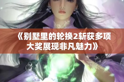 《别墅里的轮换2斩获多项大奖展现非凡魅力》