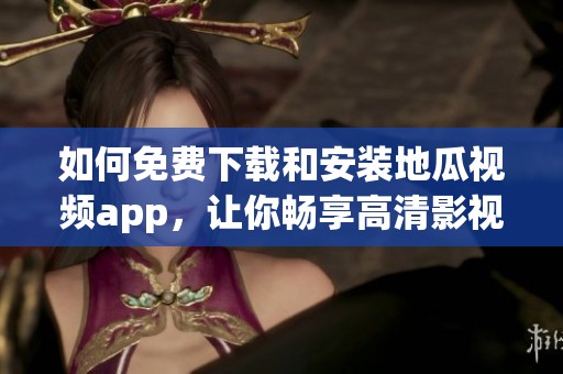 如何免费下载和安装地瓜视频app，让你畅享高清影视内容