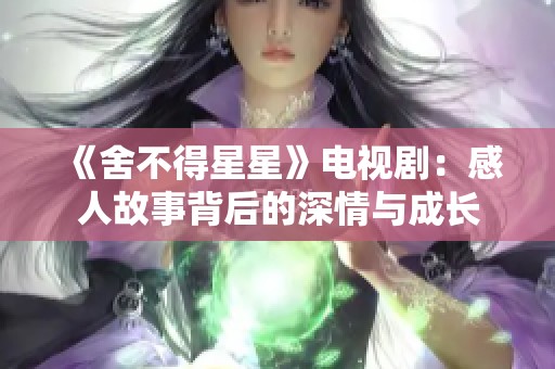 《舍不得星星》电视剧：感人故事背后的深情与成长