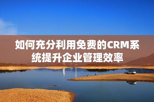 如何充分利用免费的CRM系统提升企业管理效率