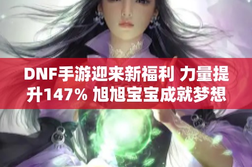 DNF手游迎来新福利 力量提升147% 旭旭宝宝成就梦想