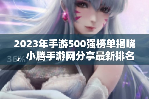 2023年手游500强榜单揭晓，小腾手游网分享最新排名数据