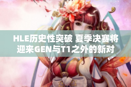 HLE历史性突破 夏季决赛将迎来GEN与T1之外的新对决