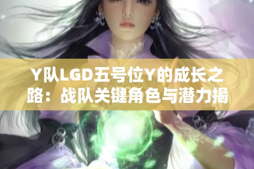 Y队LGD五号位Y的成长之路：战队关键角色与潜力揭秘