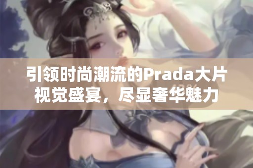 引领时尚潮流的Prada大片视觉盛宴，尽显奢华魅力