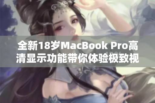 全新18岁MacBook Pro高清显示功能带你体验极致视觉享受