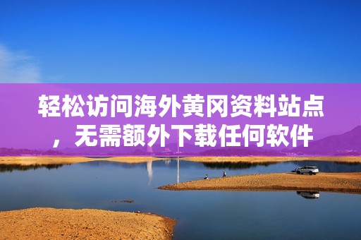 轻松访问海外黄冈资料站点，无需额外下载任何软件