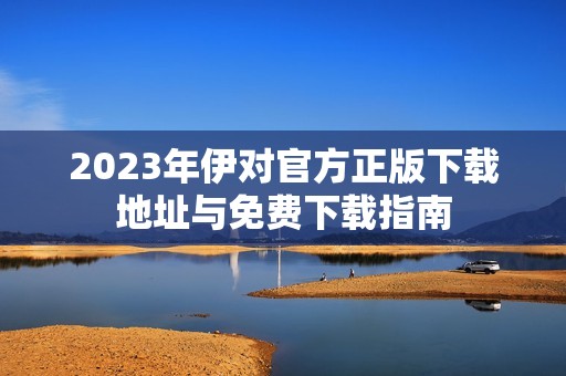 2023年伊对官方正版下载地址与免费下载指南