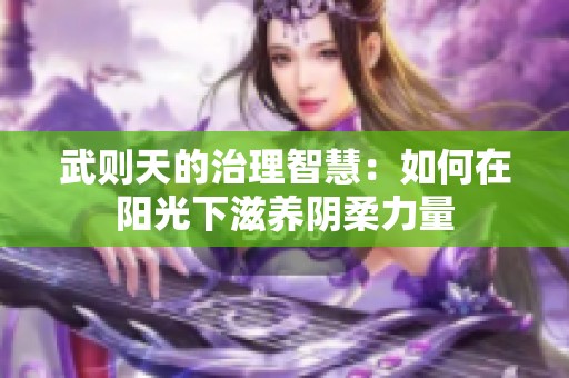 武则天的治理智慧：如何在阳光下滋养阴柔力量