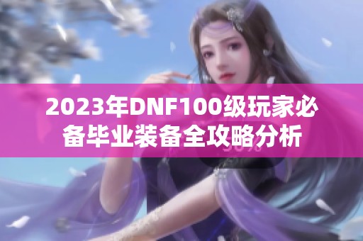 2023年DNF100级玩家必备毕业装备全攻略分析