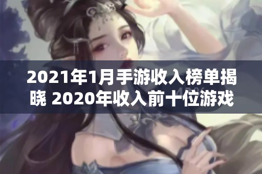 2021年1月手游收入榜单揭晓 2020年收入前十位游戏分析