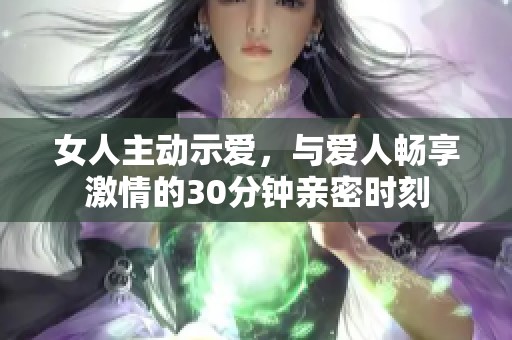 女人主动示爱，与爱人畅享激情的30分钟亲密时刻