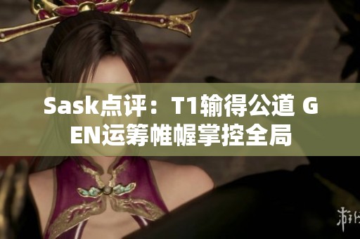 Sask点评：T1输得公道 GEN运筹帷幄掌控全局