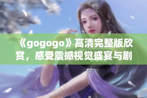 《gogogo》高清完整版欣赏，感受震撼视觉盛宴与剧情魅力