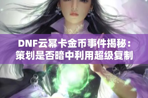 DNF云幂卡金币事件揭秘：策划是否暗中利用超级复制BUG获利？