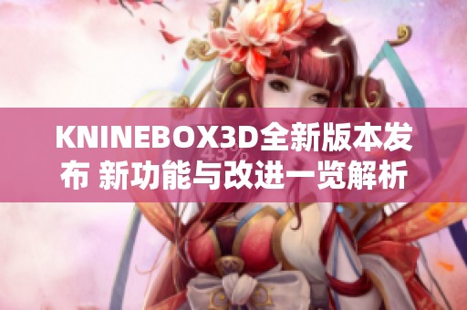 KNINEBOX3D全新版本发布 新功能与改进一览解析