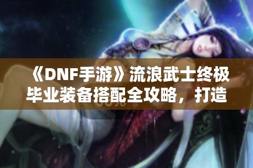 《DNF手游》流浪武士终极毕业装备搭配全攻略，打造成就非凡战力