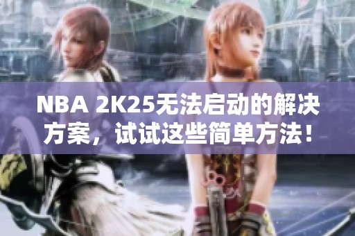 NBA 2K25无法启动的解决方案，试试这些简单方法！