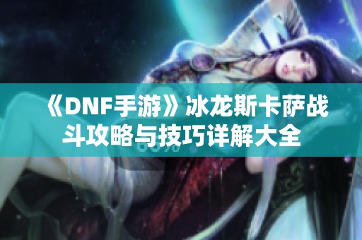 《DNF手游》冰龙斯卡萨战斗攻略与技巧详解大全