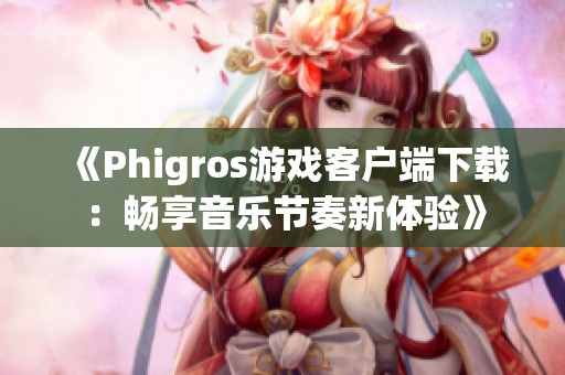 《Phigros游戏客户端下载：畅享音乐节奏新体验》