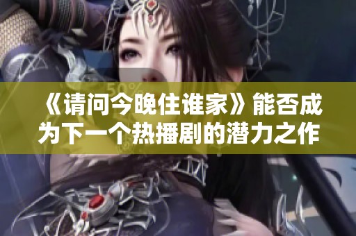 《请问今晚住谁家》能否成为下一个热播剧的潜力之作？