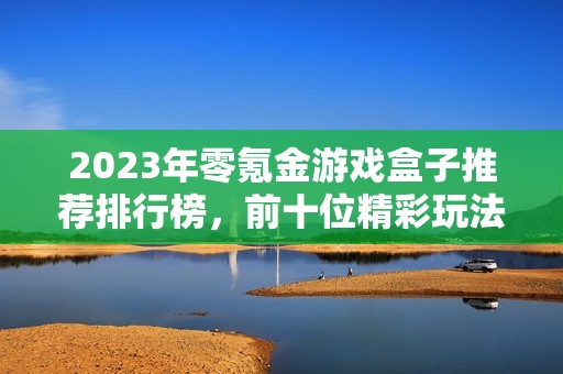 2023年零氪金游戏盒子推荐排行榜，前十位精彩玩法一览