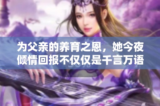 为父亲的养育之恩，她今夜倾情回报不仅仅是千言万语