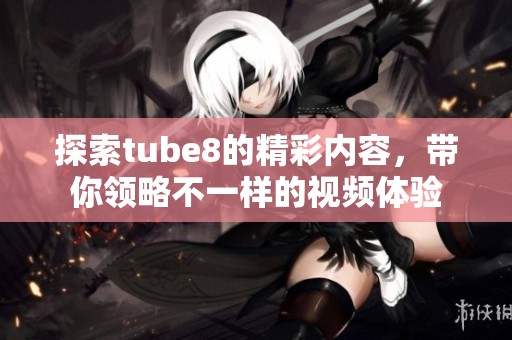 探索tube8的精彩内容，带你领略不一样的视频体验