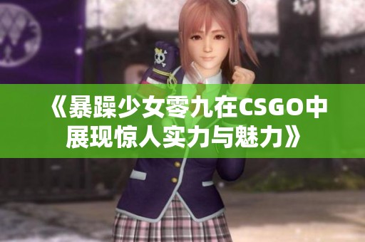 《暴躁少女零九在CSGO中展现惊人实力与魅力》