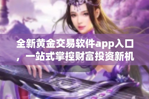 全新黄金交易软件app入口，一站式掌控财富投资新机会