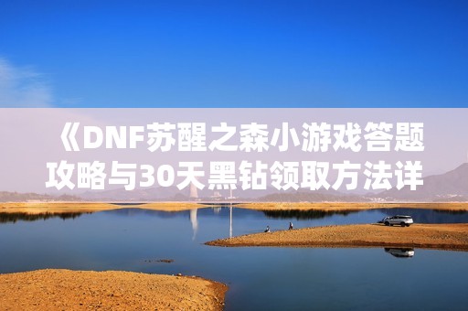 《DNF苏醒之森小游戏答题攻略与30天黑钻领取方法详解》