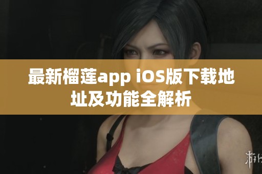 最新榴莲app iOS版下载地址及功能全解析