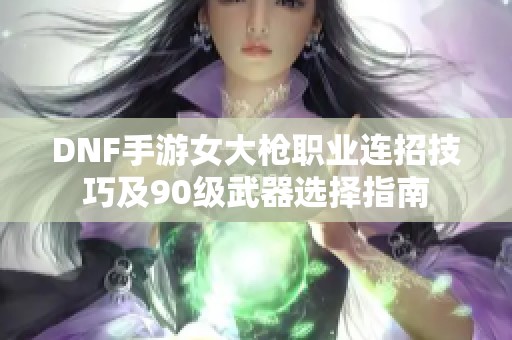 DNF手游女大枪职业连招技巧及90级武器选择指南