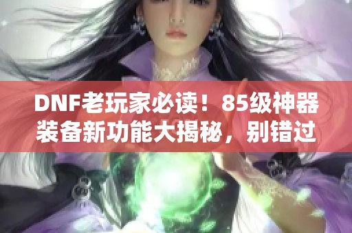 DNF老玩家必读！85级神器装备新功能大揭秘，别错过它们的价值！