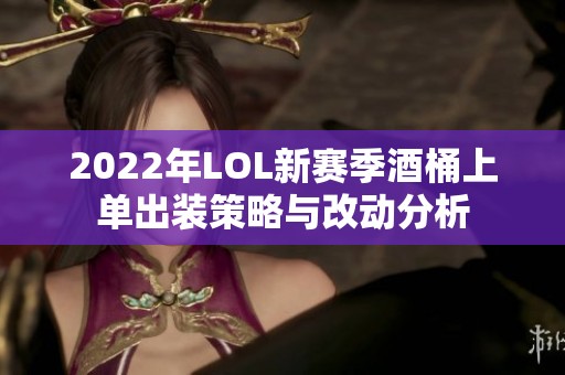 2022年LOL新赛季酒桶上单出装策略与改动分析