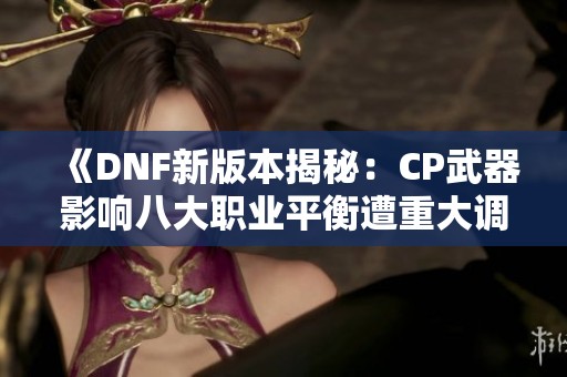 《DNF新版本揭秘：CP武器影响八大职业平衡遭重大调整》