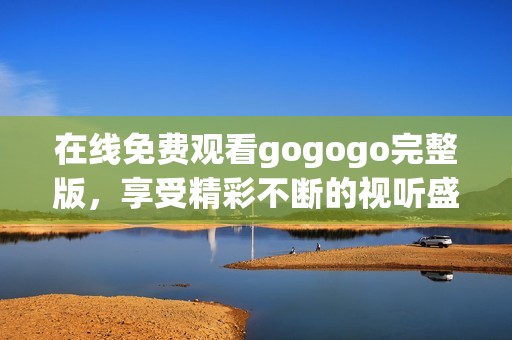 在线免费观看gogogo完整版，享受精彩不断的视听盛宴