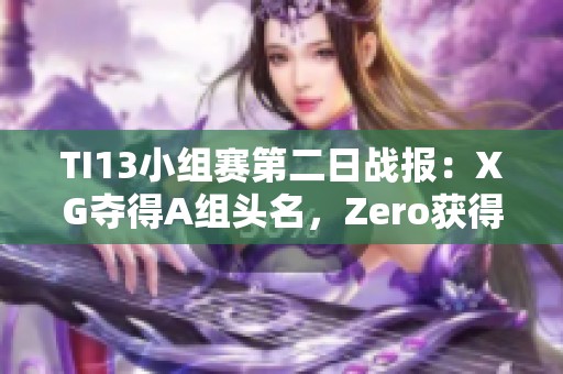 TI13小组赛第二日战报：XG夺得A组头名，Zero获得C组亚军