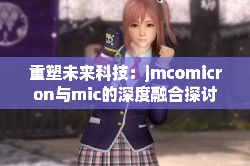 重塑未来科技：jmcomicron与mic的深度融合探讨