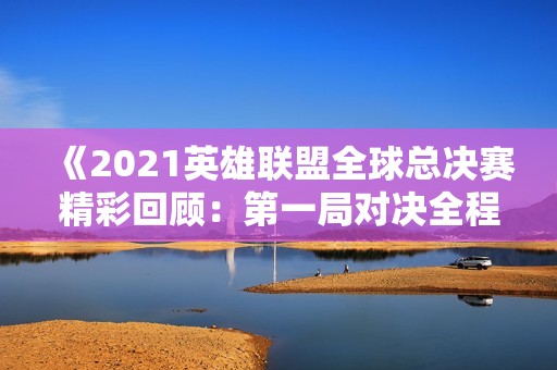 《2021英雄联盟全球总决赛精彩回顾：第一局对决全程分析》